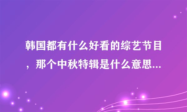 韩国都有什么好看的综艺节目,那个中秋特辑是什么意思的,看了期女团大集合挺好看的,HELLOBABY也好~?