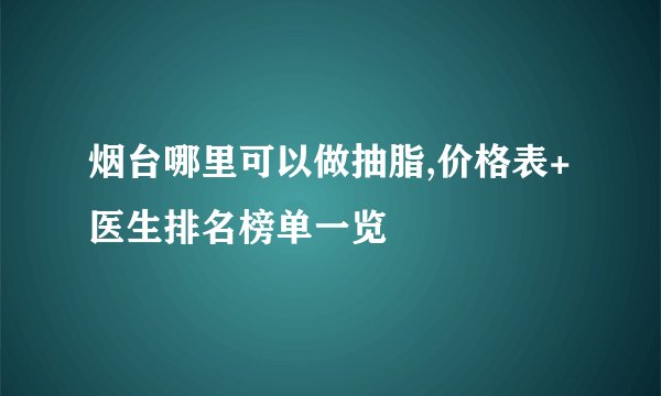 烟台哪里可以做抽脂,价格表+医生排名榜单一览