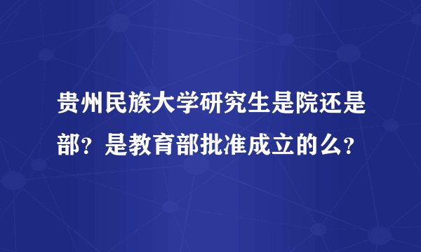 贵州民族大学研究生是院还是部？是教育部批准成立的么？