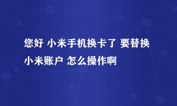 您好 小米手机换卡了 要替换小米账户 怎么操作啊