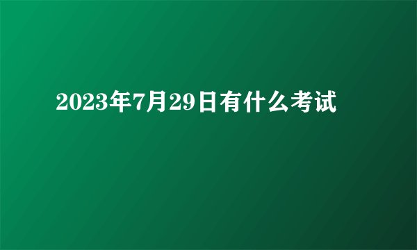 2023年7月29日有什么考试