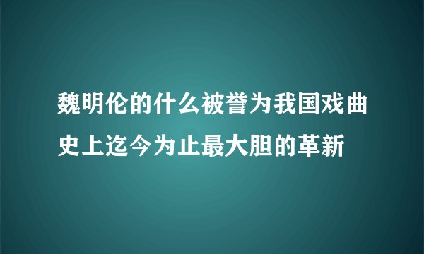 魏明伦的什么被誉为我国戏曲史上迄今为止最大胆的革新