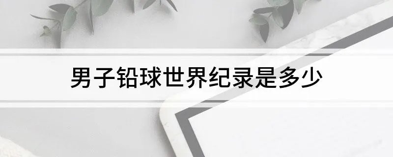 男子铅球世界纪录是多少