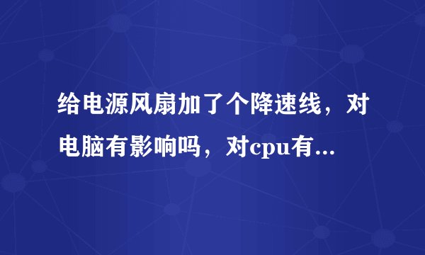 给电源风扇加了个降速线，对电脑有影响吗，对cpu有影响吗，会使cpu和显卡温度升高吗？