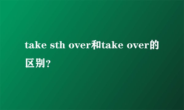 take sth over和take over的区别？