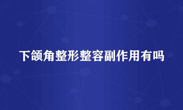 下颌角整形整容副作用有吗