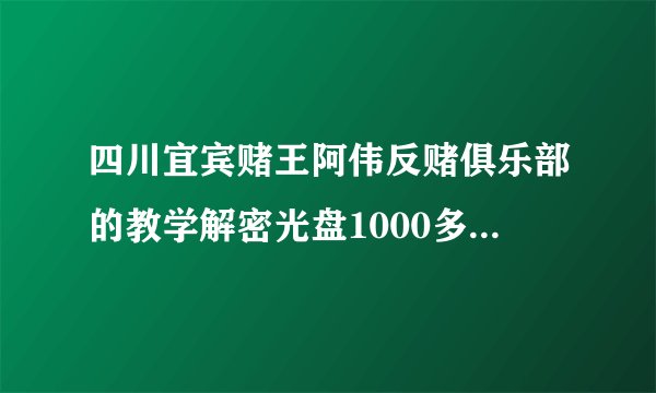 四川宜宾赌王阿伟反赌俱乐部的教学解密光盘1000多一张是真的吗？