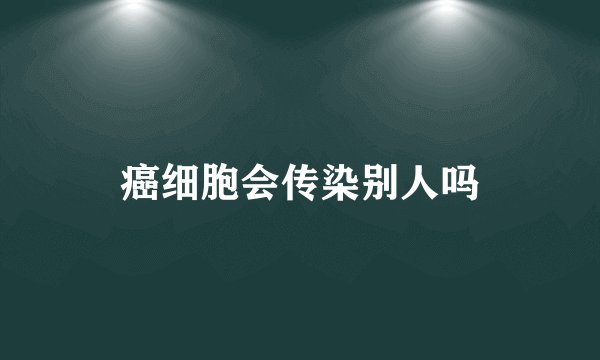 癌细胞会传染别人吗