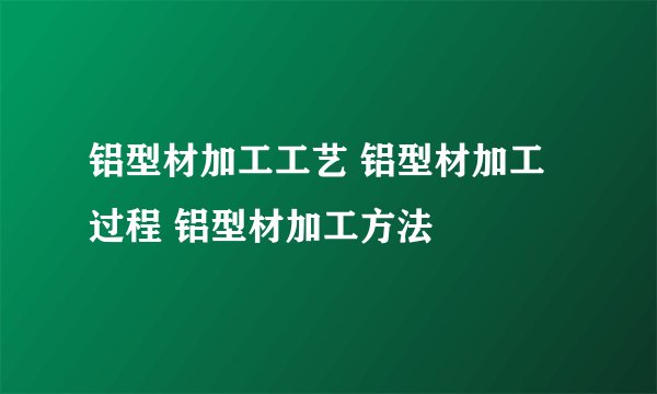 铝型材加工工艺 铝型材加工过程 铝型材加工方法