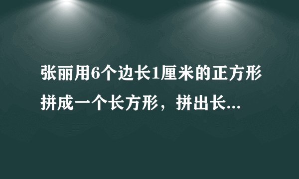 张丽用6个边长1厘米的正方形拼成一个长方形，拼出长方形的面积是___，周长是___或___.
