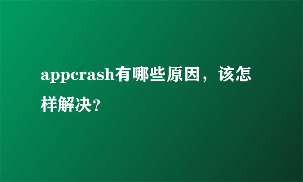 appcrash有哪些原因，该怎样解决？