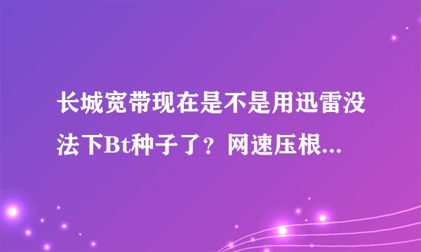 长城宽带现在是不是用迅雷没法下Bt种子了？网速压根就没有了，说是封杀P2P了，除了换宽带有别的方法不