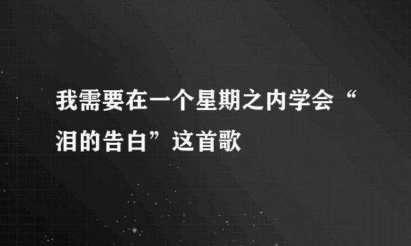 我需要在一个星期之内学会“泪的告白”这首歌