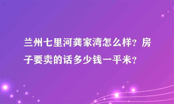 兰州七里河龚家湾怎么样？房子要卖的话多少钱一平米？