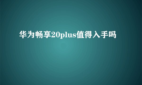华为畅享20plus值得入手吗