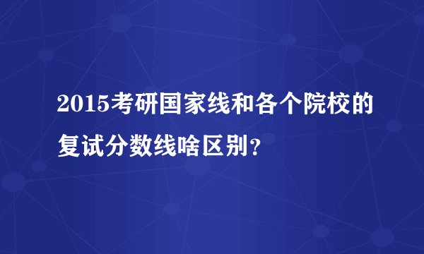 2015考研国家线和各个院校的复试分数线啥区别？