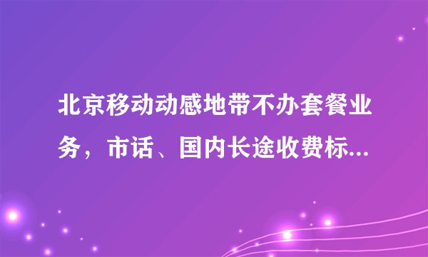 北京移动动感地带不办套餐业务，市话、国内长途收费标准是怎么样的？