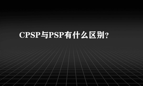 CPSP与PSP有什么区别？