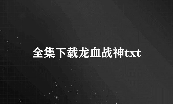 全集下载龙血战神txt