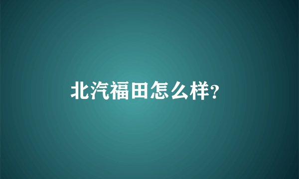 北汽福田怎么样？