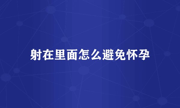 射在里面怎么避免怀孕