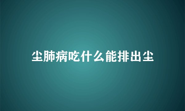 尘肺病吃什么能排出尘