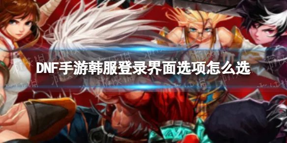 《DNF手游》韩服登录界面选项怎么选 登录界面选项什么意思