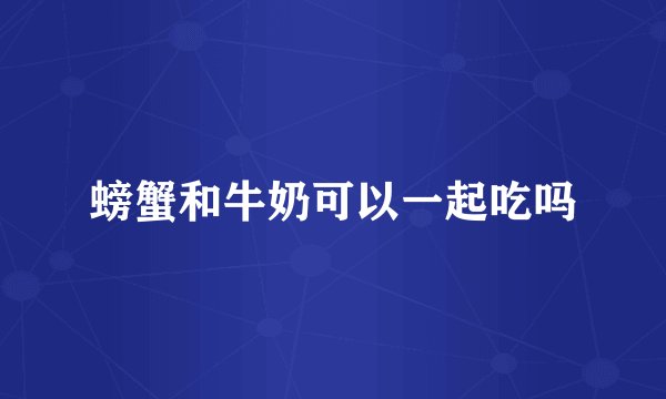 螃蟹和牛奶可以一起吃吗