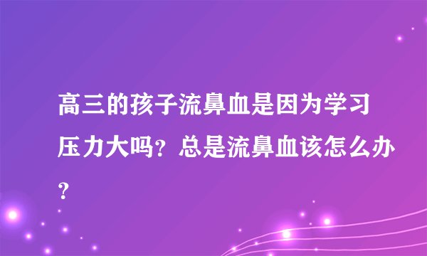 高三的孩子流鼻血是因为学习压力大吗？总是流鼻血该怎么办？