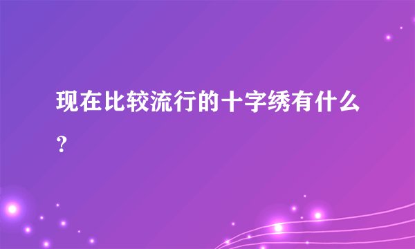 现在比较流行的十字绣有什么？