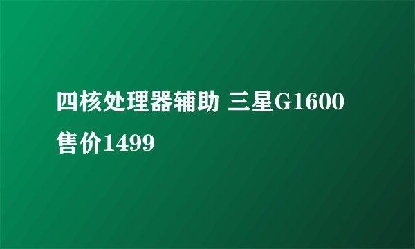 四核处理器辅助 三星G1600 售价1499