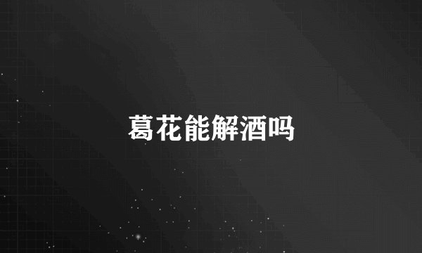 葛花能解酒吗