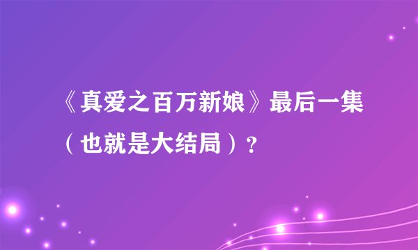 《真爱之百万新娘》最后一集（也就是大结局）？