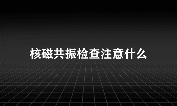核磁共振检查注意什么