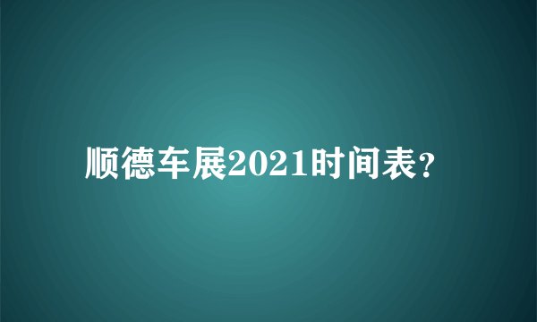 顺德车展2021时间表？