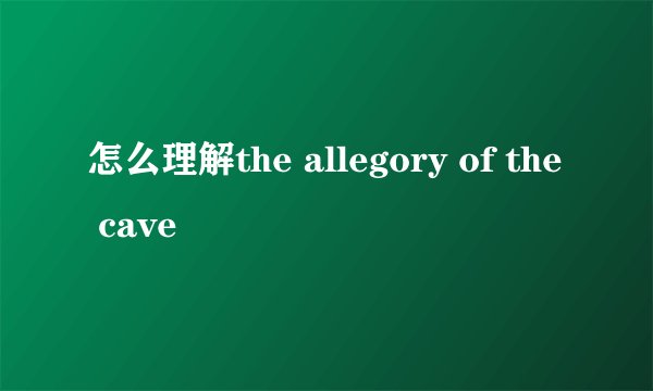 怎么理解the allegory of the cave