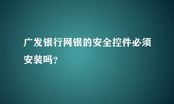 广发银行网银的安全控件必须安装吗？