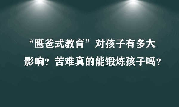 “鹰爸式教育”对孩子有多大影响？苦难真的能锻炼孩子吗？