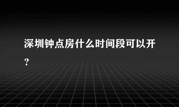 深圳钟点房什么时间段可以开？