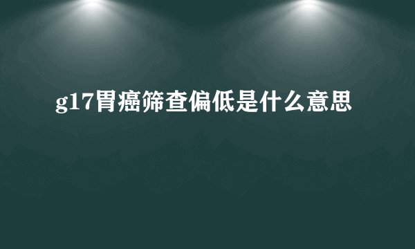g17胃癌筛查偏低是什么意思