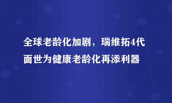 全球老龄化加剧，瑞维拓4代面世为健康老龄化再添利器