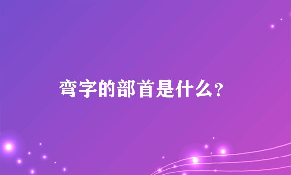 弯字的部首是什么？