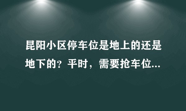 昆阳小区停车位是地上的还是地下的？平时，需要抢车位吗？租车位多少钱？