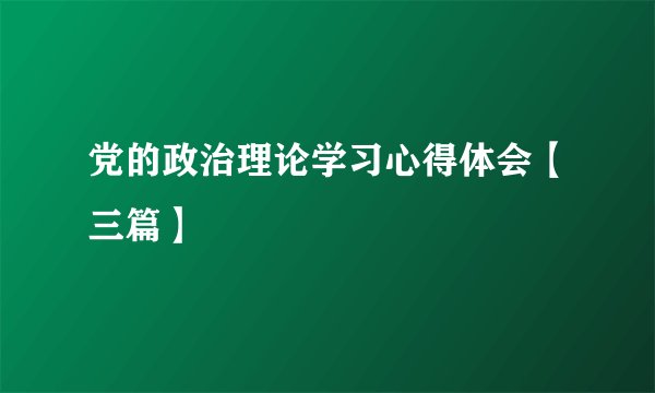 党的政治理论学习心得体会【三篇】