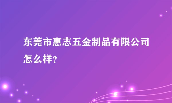 东莞市惠志五金制品有限公司怎么样？