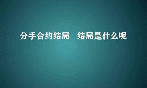 分手合约结局   结局是什么呢