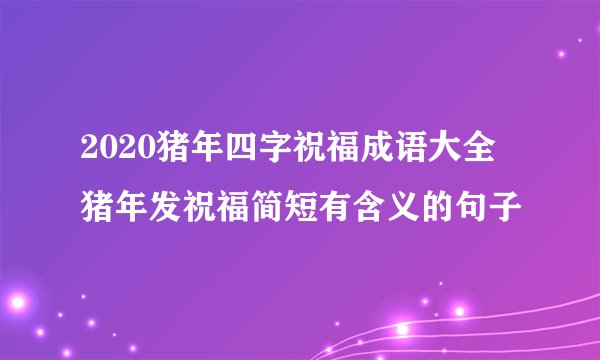 2020猪年四字祝福成语大全 猪年发祝福简短有含义的句子