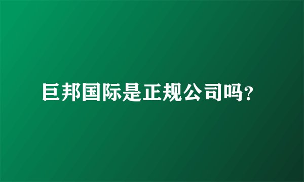 巨邦国际是正规公司吗？