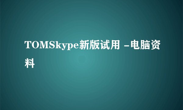 TOMSkype新版试用 -电脑资料