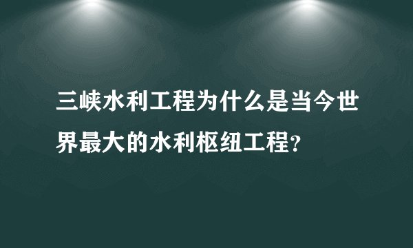 三峡水利工程为什么是当今世界最大的水利枢纽工程？